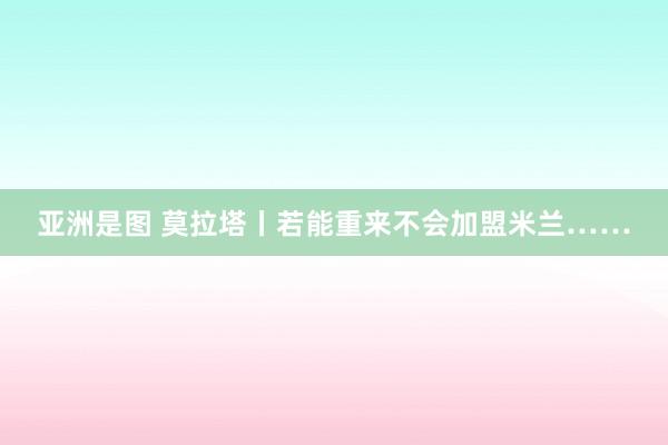 亚洲是图 莫拉塔丨若能重来不会加盟米兰……