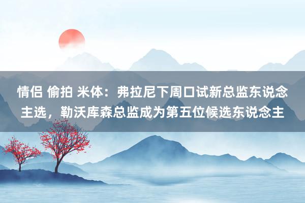 情侣 偷拍 米体：弗拉尼下周口试新总监东说念主选，勒沃库森总监成为第五位候选东说念主