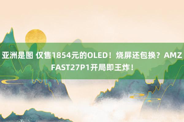 亚洲是图 仅售1854元的OLED！烧屏还包换？AMZFAST27P1开局即王炸！
