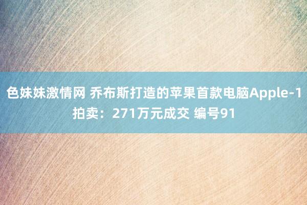 色妹妹激情网 乔布斯打造的苹果首款电脑Apple-1拍卖：271万元成交 编号91