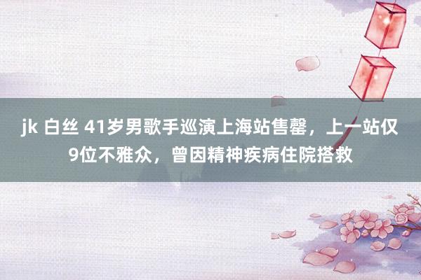jk 白丝 41岁男歌手巡演上海站售罄，上一站仅9位不雅众，曾因精神疾病住院搭救