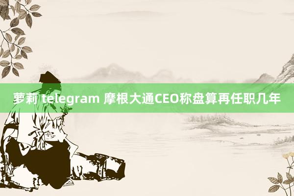 萝莉 telegram 摩根大通CEO称盘算再任职几年