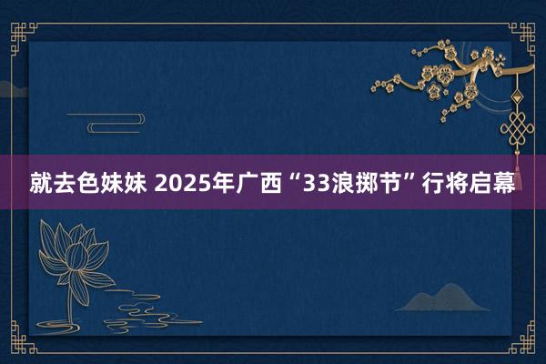 就去色妹妹 2025年广西“33浪掷节”行将启幕