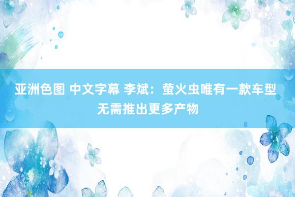 亚洲色图 中文字幕 李斌：萤火虫唯有一款车型 无需推出更多产物