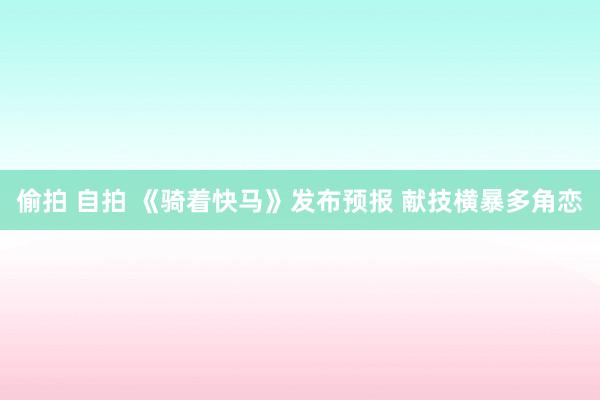 偷拍 自拍 《骑着快马》发布预报 献技横暴多角恋
