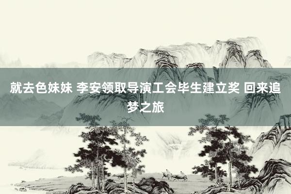 就去色妹妹 李安领取导演工会毕生建立奖 回来追梦之旅