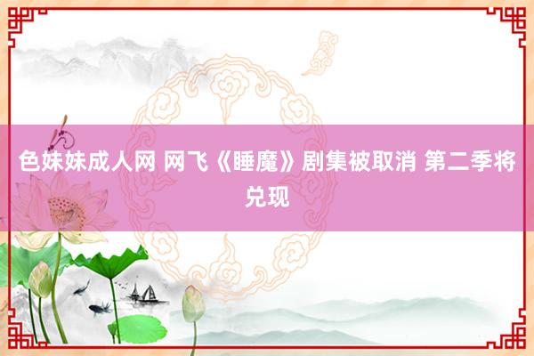 色妹妹成人网 网飞《睡魔》剧集被取消 第二季将兑现