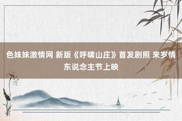 色妹妹激情网 新版《呼啸山庄》首发剧照 来岁情东说念主节上映