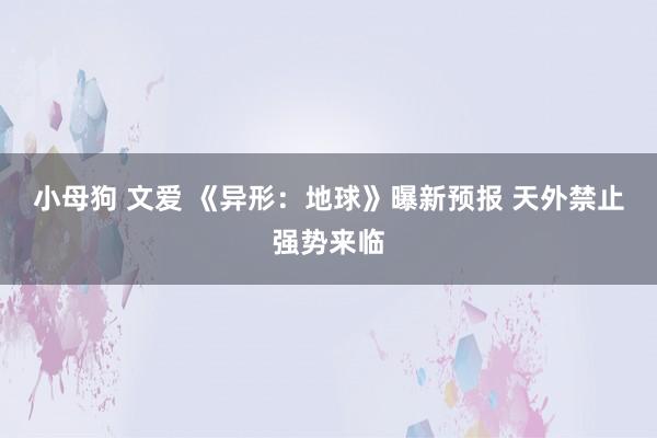 小母狗 文爱 《异形：地球》曝新预报 天外禁止强势来临