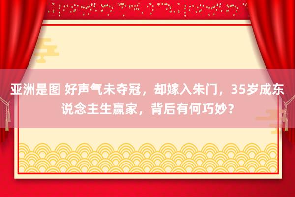 亚洲是图 好声气未夺冠，却嫁入朱门，35岁成东说念主生赢家，背后有何巧妙？