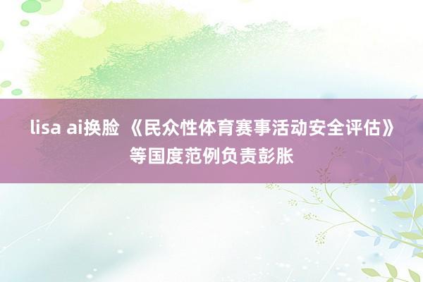lisa ai换脸 《民众性体育赛事活动安全评估》等国度范例负责彭胀