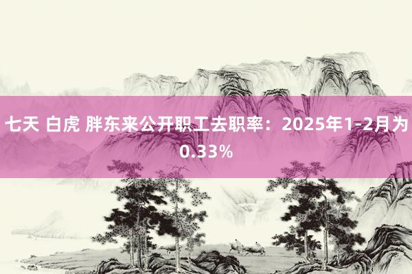 七天 白虎 胖东来公开职工去职率：2025年1-2月为0.33%