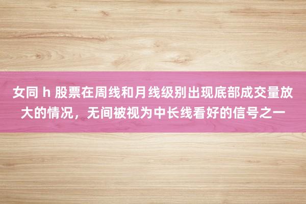 女同 h 股票在周线和月线级别出现底部成交量放大的情况,无间被视为中长线看好的信号之一