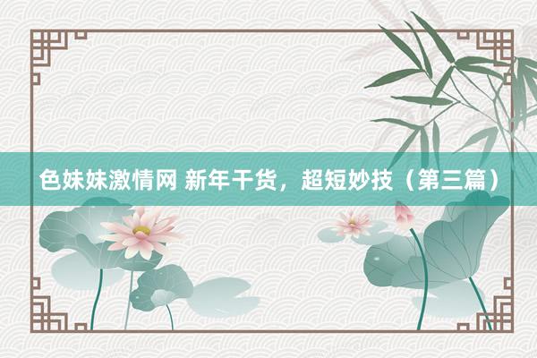 色妹妹激情网 新年干货，超短妙技（第三篇）