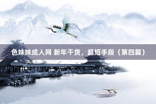 色妹妹成人网 新年干货，超短手段（第四篇）