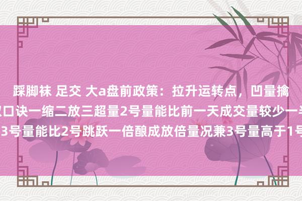 踩脚袜 足交 大a盘前政策：拉升运转点，凹量擒涨停！先看三根量柱记取口诀一缩二放三超量2号量能比前一天成交量较少一半酿成缩倍量3号量能比2号跳跃一倍酿成放倍量况兼3号量高于1号量这等于凹量擒涨停#炒股欣忭大分...