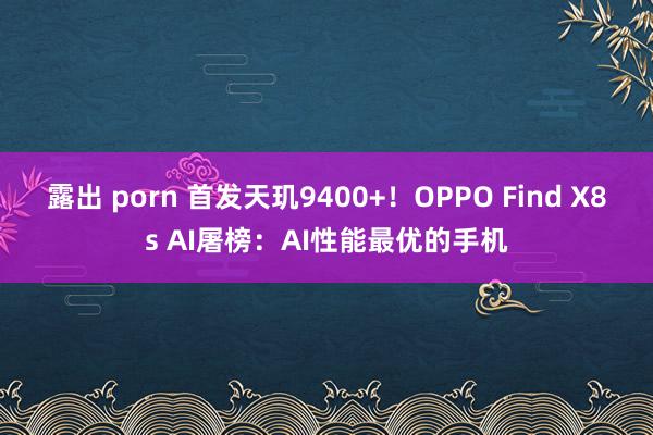 露出 porn 首发天玑9400+！OPPO Find X8s AI屠榜：AI性能最优的手机