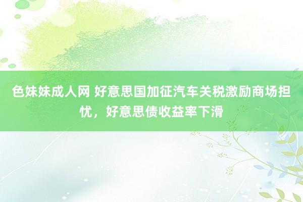 色妹妹成人网 好意思国加征汽车关税激励商场担忧，好意思债收益率下滑