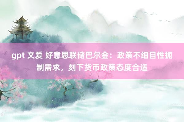 gpt 文爱 好意思联储巴尔金：政策不细目性扼制需求，刻下货币政策态度合适