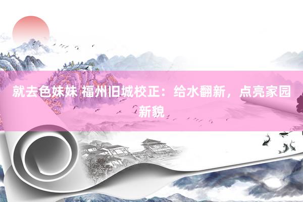 就去色妹妹 福州旧城校正：给水翻新，点亮家园新貌