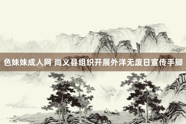 色妹妹成人网 尚义县组织开展外洋无废日宣传手脚