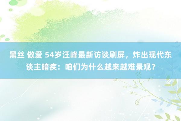 黑丝 做爱 54岁汪峰最新访谈刷屏，炸出现代东谈主暗疾：咱们为什么越来越难景观？