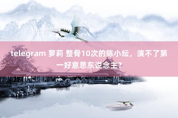 telegram 萝莉 整骨10次的陈小纭，演不了第一好意思东说念主？