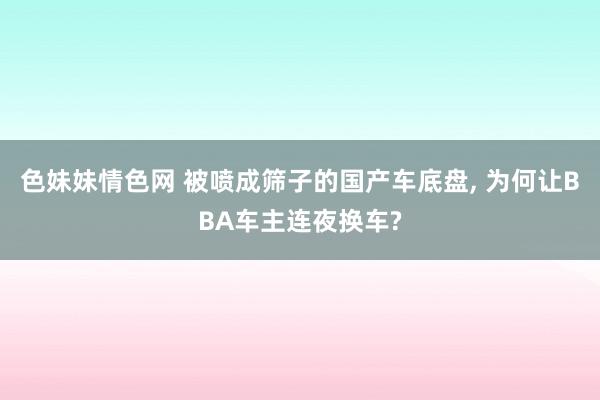色妹妹情色网 被喷成筛子的国产车底盘， 为何让BBA车主连夜换车?