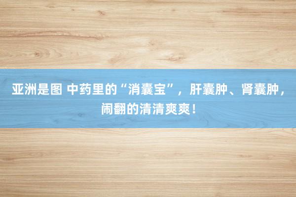 亚洲是图 中药里的“消囊宝”，肝囊肿、肾囊肿，闹翻的清清爽爽！