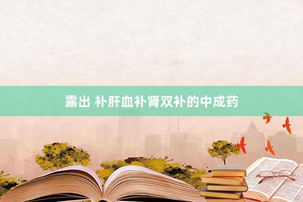 露出 补肝血补肾双补的中成药