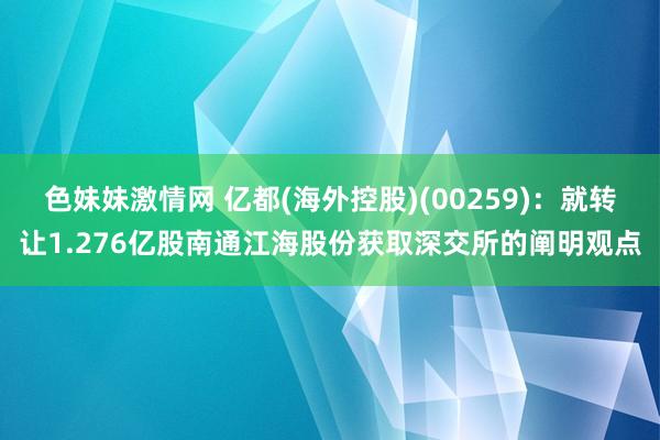 色妹妹激情网 亿都(海外控股)(00259)：就转让1.276亿股南通江海股份获取深交所的阐明观点
