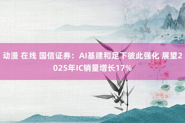 动漫 在线 国信证券：AI基建和足下彼此强化 展望2025年IC销量增长17%