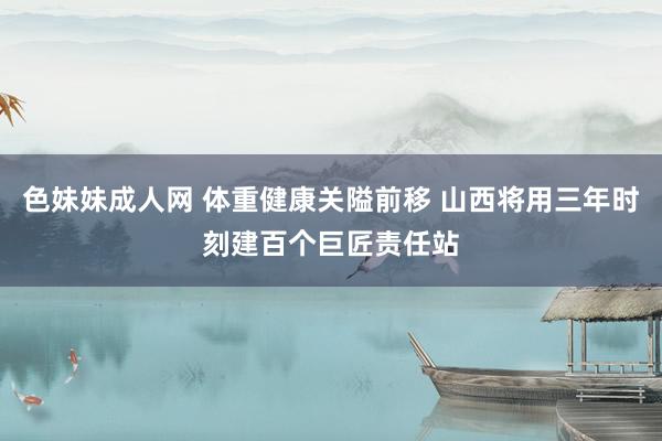 色妹妹成人网 体重健康关隘前移 山西将用三年时刻建百个巨匠责任站