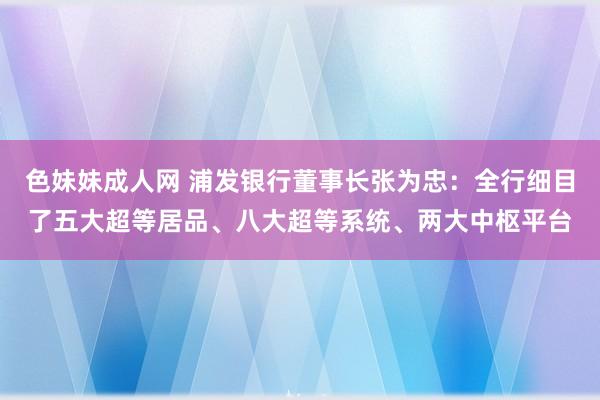 色妹妹成人网 浦发银行董事长张为忠：全行细目了五大超等居品、八大超等系统、两大中枢平台