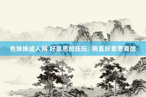 色妹妹成人网 好意思图抚玩: 刚直好意思青娥