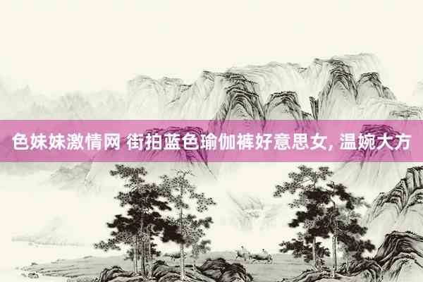 色妹妹激情网 街拍蓝色瑜伽裤好意思女， 温婉大方