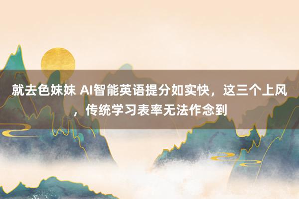 就去色妹妹 AI智能英语提分如实快,这三个上风,传统学习表率无法作念到