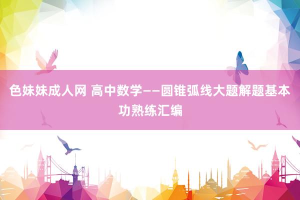 色妹妹成人网 高中数学——圆锥弧线大题解题基本功熟练汇编
