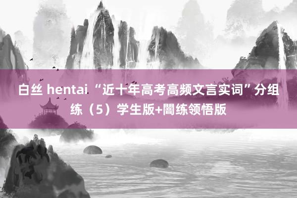 白丝 hentai “近十年高考高频文言实词”分组练（5）学生版+闇练领悟版