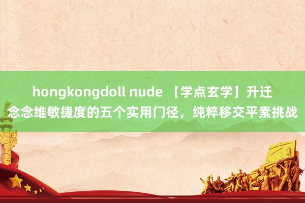 hongkongdoll nude 【学点玄学】升迁念念维敏捷度的五个实用门径，纯粹移交平素挑战
