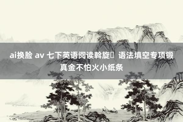 ai换脸 av 七下英语阅读斡旋➕语法填空专项锻真金不怕火小纸条