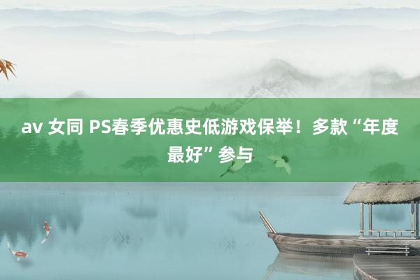 av 女同 PS春季优惠史低游戏保举！多款“年度最好”参与