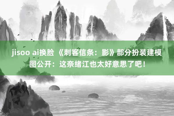 jisoo ai换脸 《刺客信条：影》部分扮装建模图公开：这奈绪江也太好意思了吧！