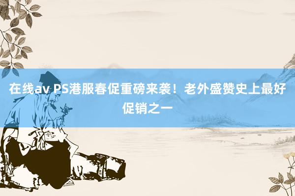 在线av PS港服春促重磅来袭！老外盛赞史上最好促销之一