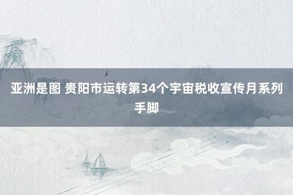 亚洲是图 贵阳市运转第34个宇宙税收宣传月系列手脚