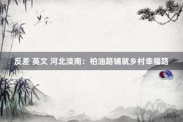 反差 英文 河北滦南：柏油路铺就乡村幸福路