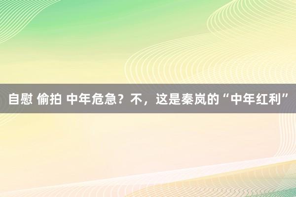 自慰 偷拍 中年危急？不，这是秦岚的“中年红利”