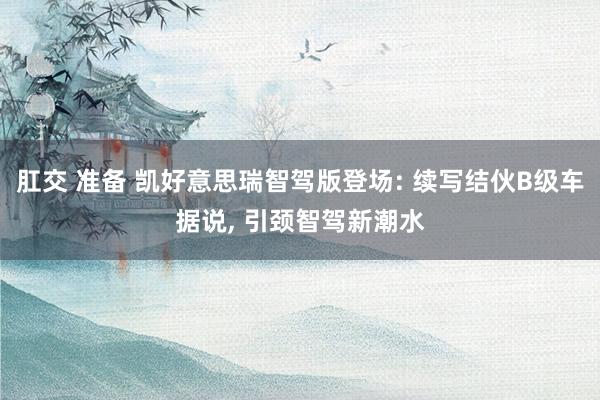 肛交 准备 凯好意思瑞智驾版登场: 续写结伙B级车据说， 引颈智驾新潮水
