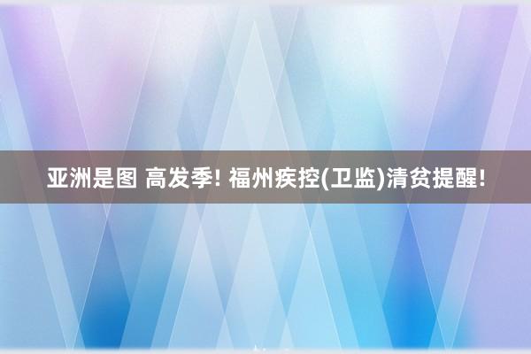 亚洲是图 高发季! 福州疾控(卫监)清贫提醒!