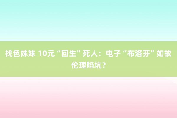 找色妹妹 10元“回生”死人：电子“布洛芬”如故伦理陷坑？